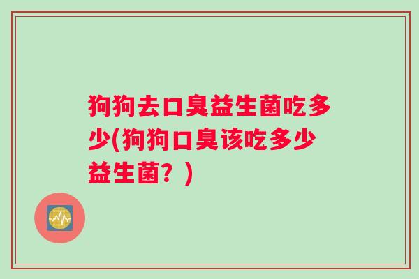 狗狗去口臭益生菌吃多少(狗狗口臭该吃多少益生菌？)