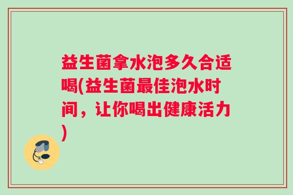 益生菌拿水泡多久合适喝(益生菌最佳泡水时间，让你喝出健康活力)