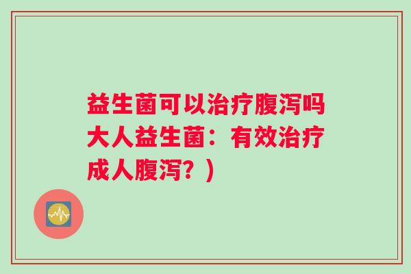 益生菌可以治疗腹泻吗大人益生菌：有效治疗成人腹泻？)