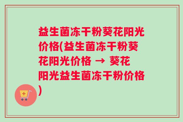 益生菌冻干粉葵花阳光价格(益生菌冻干粉葵花阳光价格 → 葵花阳光益生菌冻干粉价格)