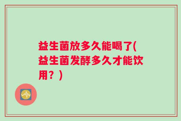 益生菌放多久能喝了(益生菌发酵多久才能饮用？)
