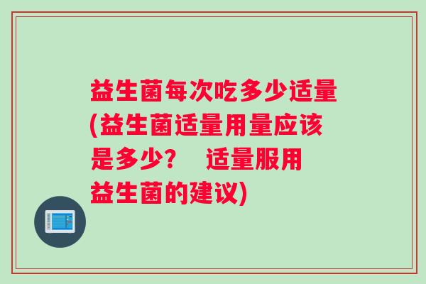 益生菌每次吃多少适量(益生菌适量用量应该是多少？  适量服用益生菌的建议)