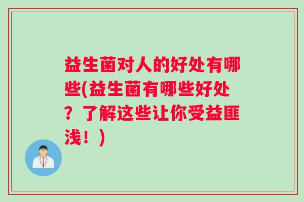 益生菌对人的好处有哪些(益生菌有哪些好处？了解这些让你受益匪浅！)