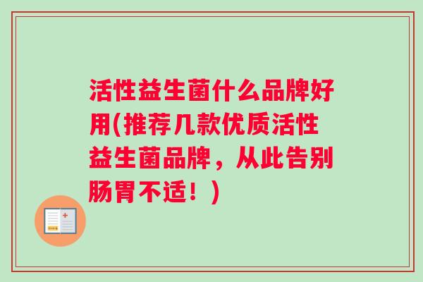 活性益生菌什么品牌好用(推荐几款优质活性益生菌品牌，从此告别肠胃不适！)