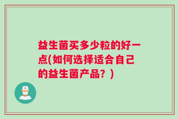 益生菌买多少粒的好一点(如何选择适合自己的益生菌产品？)