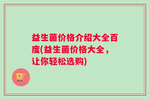 益生菌价格介绍大全百度(益生菌价格大全，让你轻松选购)