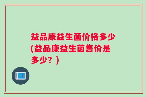 益品康益生菌价格多少(益品康益生菌售价是多少？)