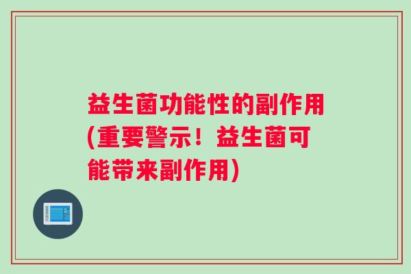 益生菌功能性的副作用(重要警示！益生菌可能带来副作用)