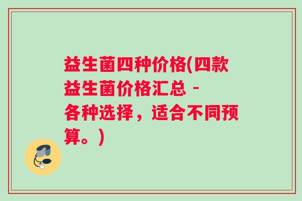 益生菌四种价格(四款益生菌价格汇总 - 各种选择，适合不同预算。)