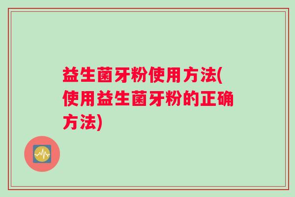 益生菌牙粉使用方法(使用益生菌牙粉的正确方法)