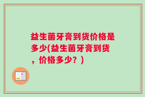 益生菌牙膏到货价格是多少(益生菌牙膏到货，价格多少？)