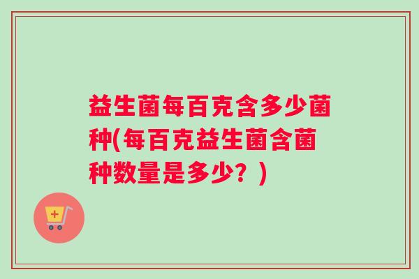 益生菌每百克含多少菌种(每百克益生菌含菌种数量是多少？)