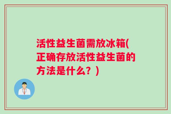 活性益生菌需放冰箱(正确存放活性益生菌的方法是什么？)