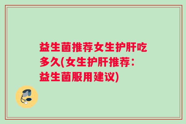 益生菌推荐女生护肝吃多久(女生护肝推荐：益生菌服用建议)