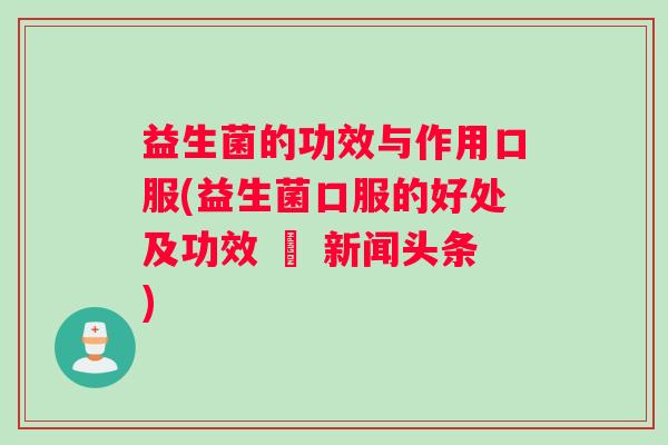 益生菌的功效与作用口服(益生菌口服的好处及功效 – 新闻头条)