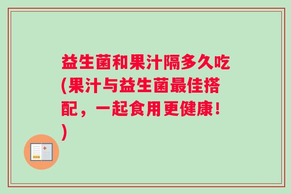 益生菌和果汁隔多久吃(果汁与益生菌最佳搭配，一起食用更健康！)