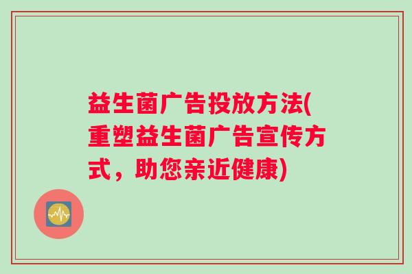 益生菌广告投放方法(重塑益生菌广告宣传方式，助您亲近健康)