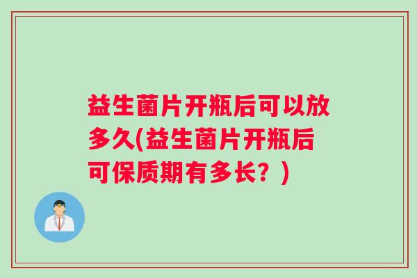 益生菌片开瓶后可以放多久(益生菌片开瓶后可保质期有多长？)