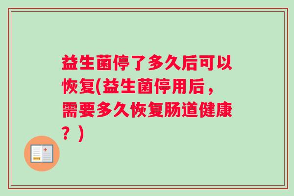 益生菌停了多久后可以恢复(益生菌停用后，需要多久恢复肠道健康？)