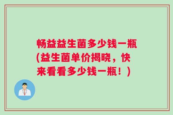 畅益益生菌多少钱一瓶(益生菌单价揭晓，快来看看多少钱一瓶！)
