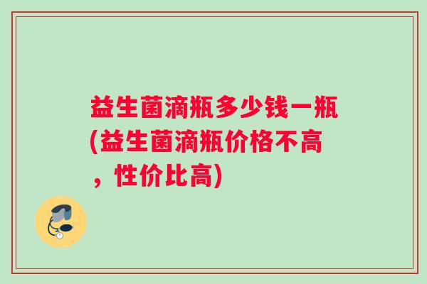 益生菌滴瓶多少钱一瓶(益生菌滴瓶价格不高，性价比高)