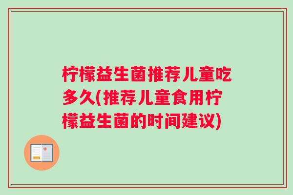 柠檬益生菌推荐儿童吃多久(推荐儿童食用柠檬益生菌的时间建议)