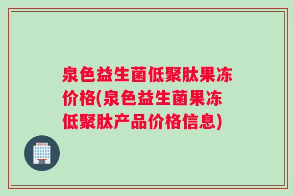 泉色益生菌低聚肽果冻价格(泉色益生菌果冻低聚肽产品价格信息)