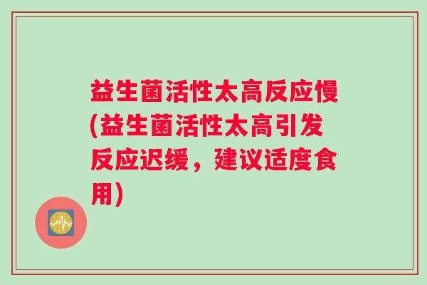 益生菌活性太高反应慢(益生菌活性太高引发反应迟缓，建议适度食用)