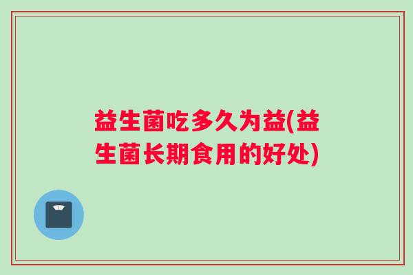 益生菌吃多久为益(益生菌长期食用的好处)