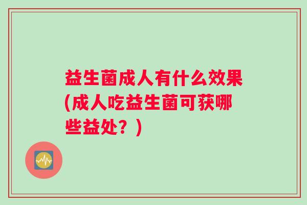 益生菌成人有什么效果(成人吃益生菌可获哪些益处？)