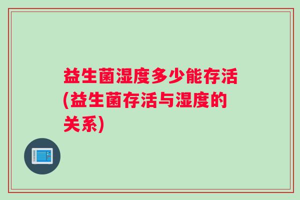 益生菌湿度多少能存活(益生菌存活与湿度的关系)