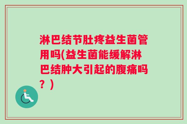 淋巴结节肚疼益生菌管用吗(益生菌能缓解淋巴结肿大引起的腹痛吗？)
