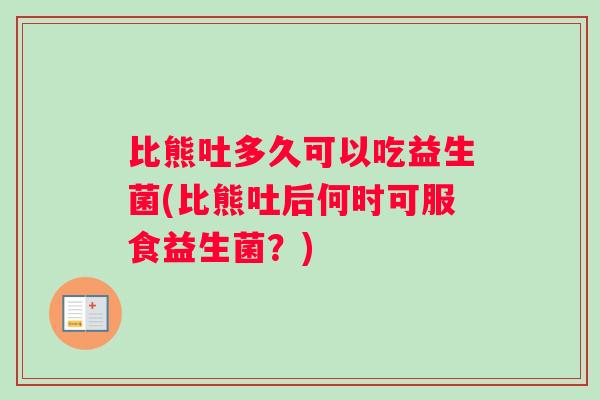 比熊吐多久可以吃益生菌(比熊吐后何时可服食益生菌？)
