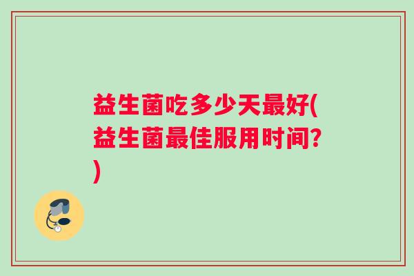 益生菌吃多少天最好(益生菌最佳服用时间？)