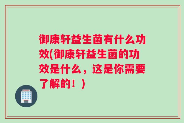 御康轩益生菌有什么功效(御康轩益生菌的功效是什么，这是你需要了解的！)