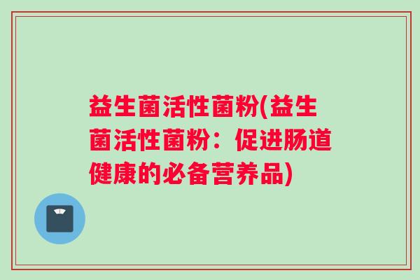 益生菌活性菌粉(益生菌活性菌粉：促进肠道健康的必备营养品)