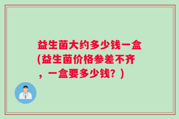 益生菌大约多少钱一盒(益生菌价格参差不齐，一盒要多少钱？)