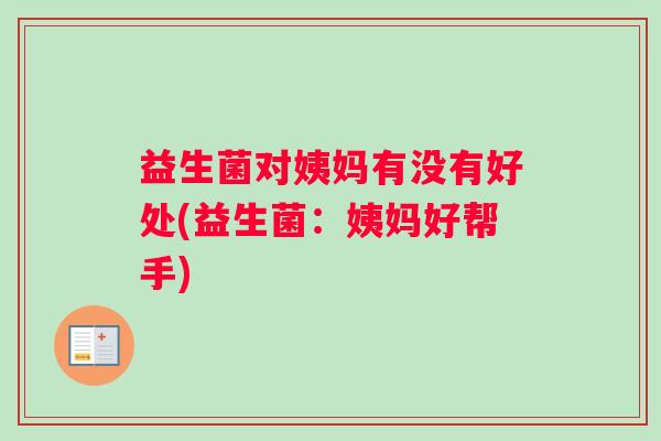 益生菌对姨妈有没有好处(益生菌：姨妈好帮手)