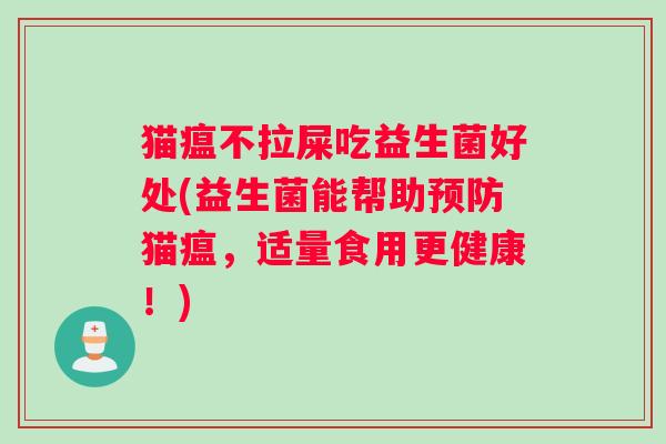猫瘟不拉屎吃益生菌好处(益生菌能帮助预防猫瘟，适量食用更健康！)