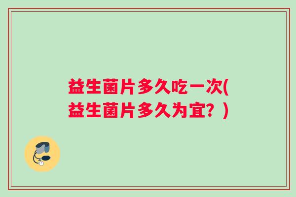 益生菌片多久吃一次(益生菌片多久为宜？)