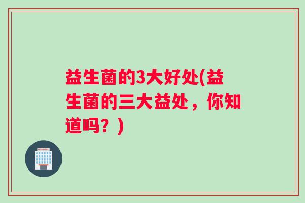 益生菌的3大好处(益生菌的三大益处，你知道吗？)