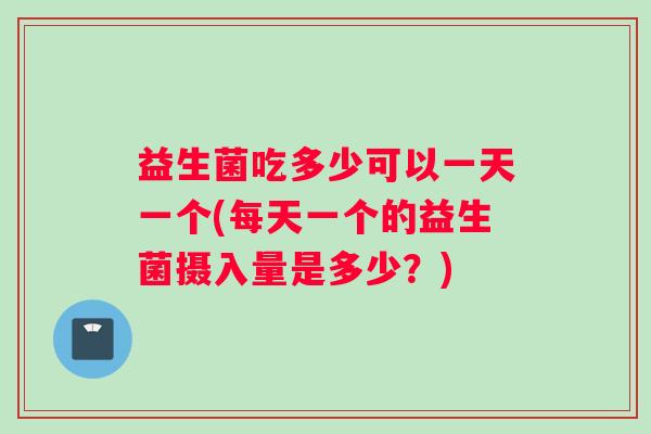 益生菌吃多少可以一天一个(每天一个的益生菌摄入量是多少？)