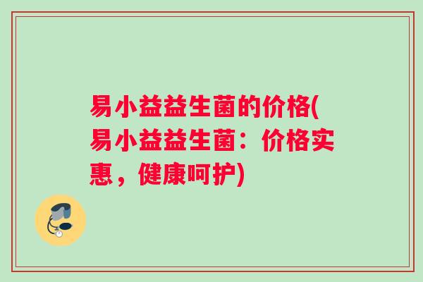 易小益益生菌的价格(易小益益生菌：价格实惠，健康呵护)