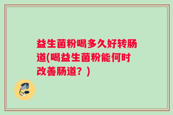 益生菌粉喝多久好转肠道(喝益生菌粉能何时改善肠道？)