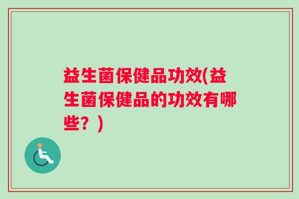 益生菌保健品功效(益生菌保健品的功效有哪些？)