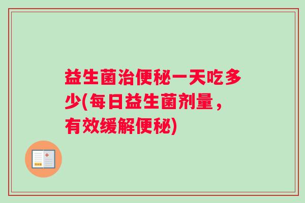 益生菌治便秘一天吃多少(每日益生菌剂量，有效缓解便秘)