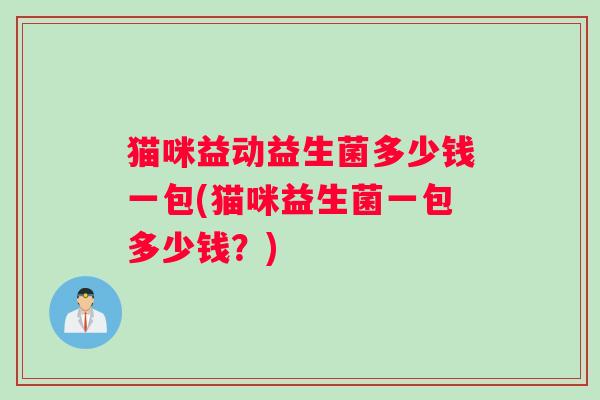 猫咪益动益生菌多少钱一包(猫咪益生菌一包多少钱？)