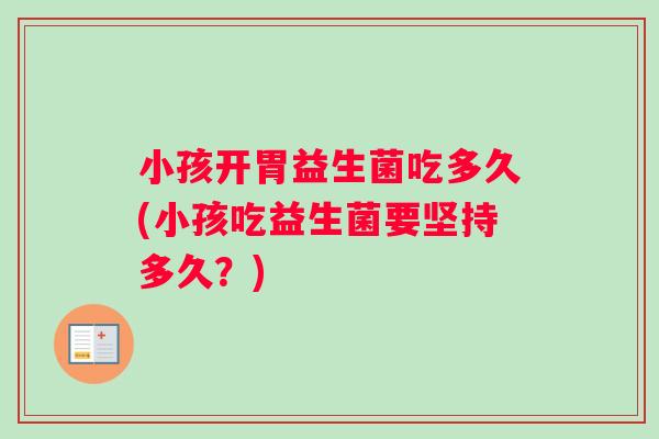 小孩开胃益生菌吃多久(小孩吃益生菌要坚持多久？)