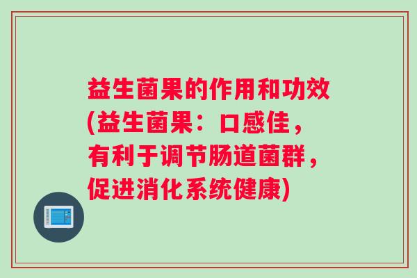 益生菌果的作用和功效(益生菌果：口感佳，有利于调节肠道菌群，促进消化系统健康)