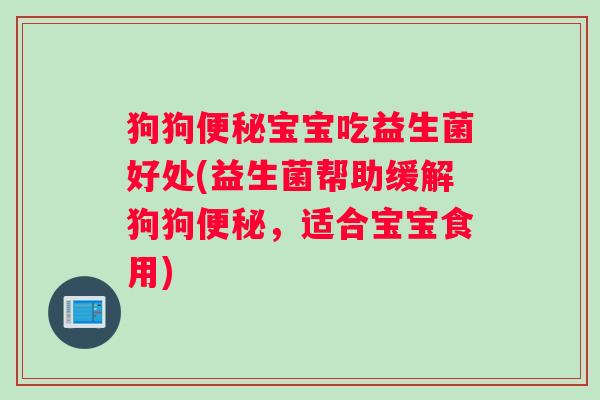 狗狗便秘宝宝吃益生菌好处(益生菌帮助缓解狗狗便秘，适合宝宝食用)